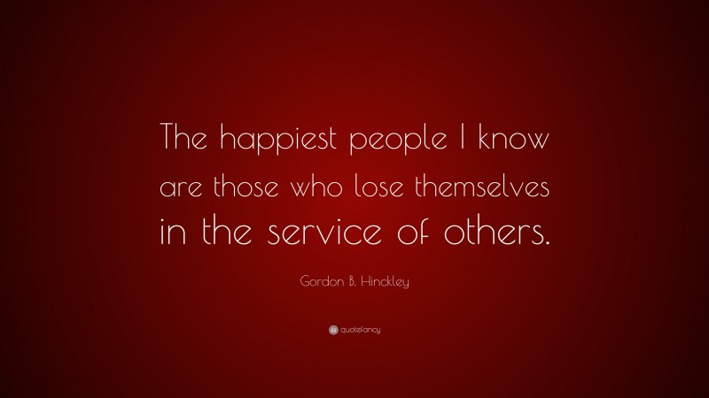 Gordon B. Hinckley Quote: “The happiest people I know are those who lose themselves in the service of others.”