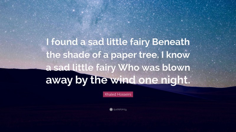 Khaled Hosseini Quote: “I found a sad little fairy Beneath the shade of a paper tree. I know a sad little fairy Who was blown away by the wind one night.”