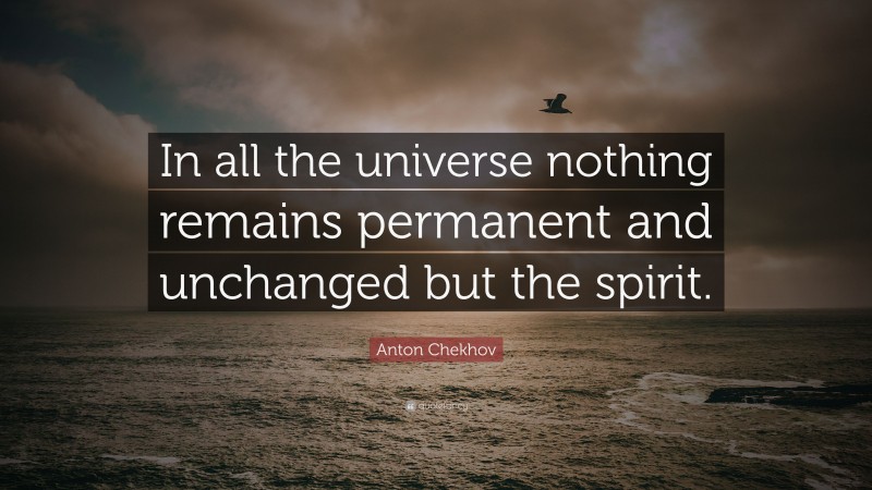 Anton Chekhov Quote: “In all the universe nothing remains permanent and unchanged but the spirit.”