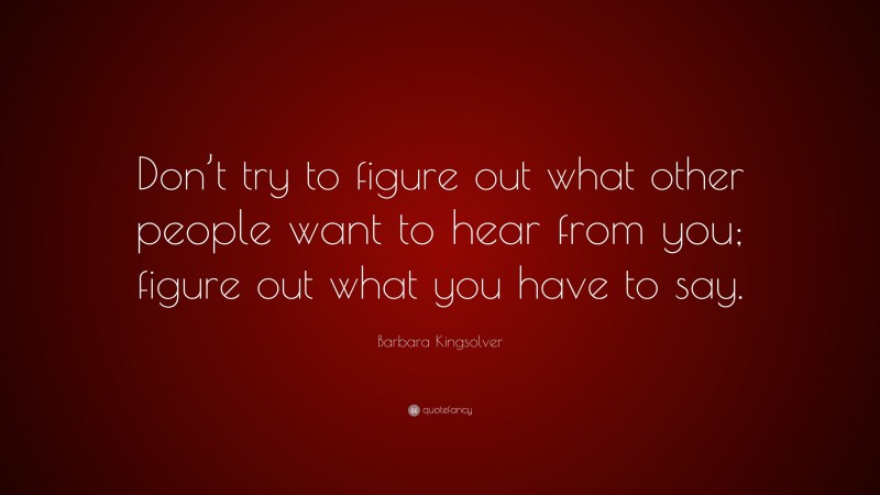 Barbara Kingsolver Quote: “Don’t try to figure out what other people want to hear from you; figure out what you have to say.”