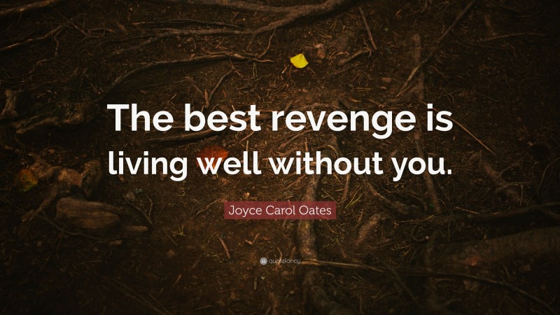Joyce Carol Oates Quote: “The best revenge is living well without you.”