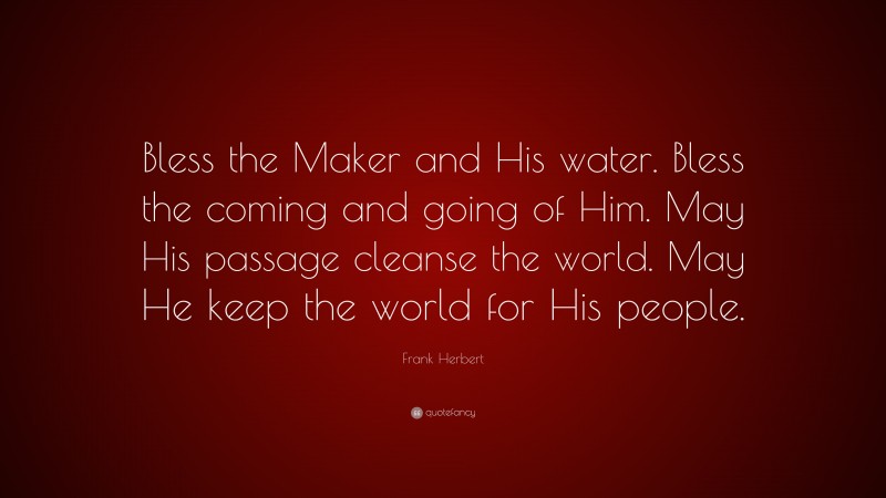 Frank Herbert Quote: “Bless the Maker and His water. Bless the coming and going of Him. May His passage cleanse the world. May He keep the world for His people.”