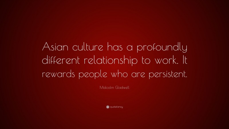 Malcolm Gladwell Quote: “Asian culture has a profoundly different relationship to work. It rewards people who are persistent.”