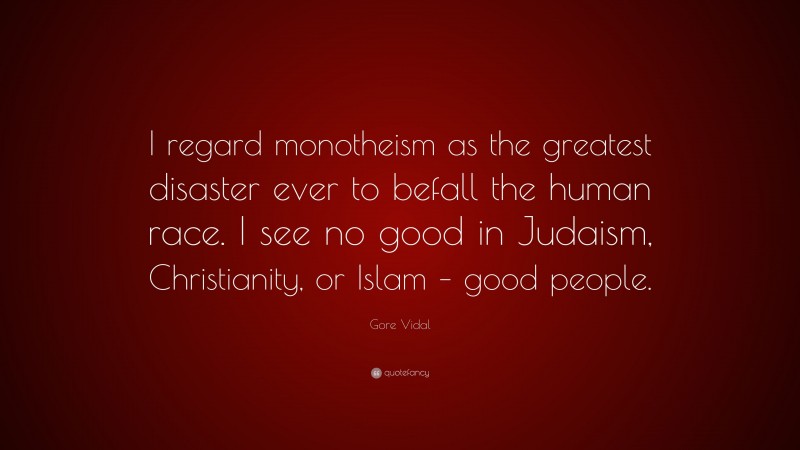 Gore Vidal Quote: “I regard monotheism as the greatest disaster ever to befall the human race. I see no good in Judaism, Christianity, or Islam – good people.”