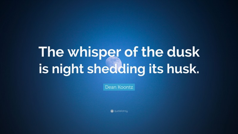 Dean Koontz Quote: “The whisper of the dusk is night shedding its husk.”