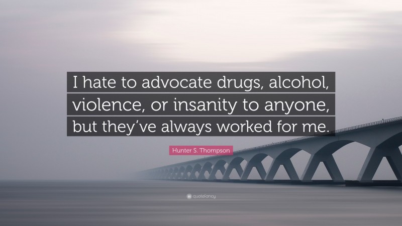 Hunter S. Thompson Quote: “I hate to advocate drugs, alcohol, violence, or insanity to anyone, but they’ve always worked for me.”
