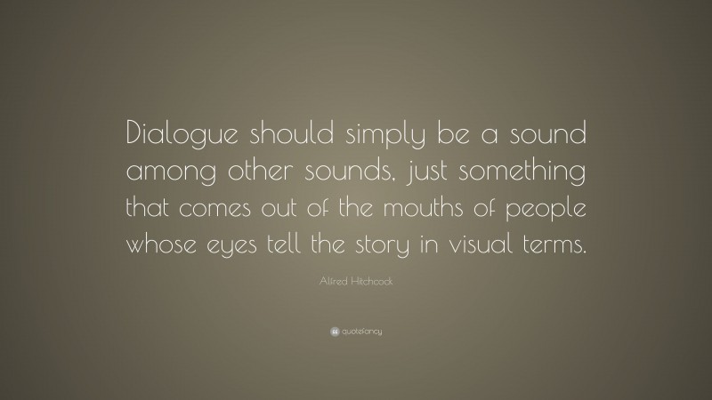 Alfred Hitchcock Quote: “Dialogue should simply be a sound among other sounds, just something that comes out of the mouths of people whose eyes tell the story in visual terms.”