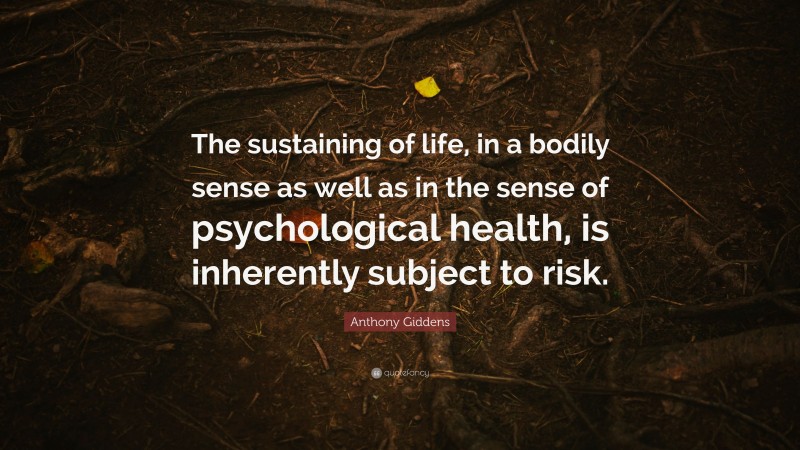 Anthony Giddens Quote: “The sustaining of life, in a bodily sense as well as in the sense of psychological health, is inherently subject to risk.”
