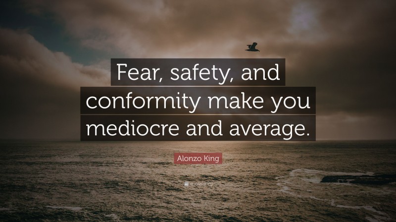 Alonzo King Quote: “Fear, safety, and conformity make you mediocre and average.”