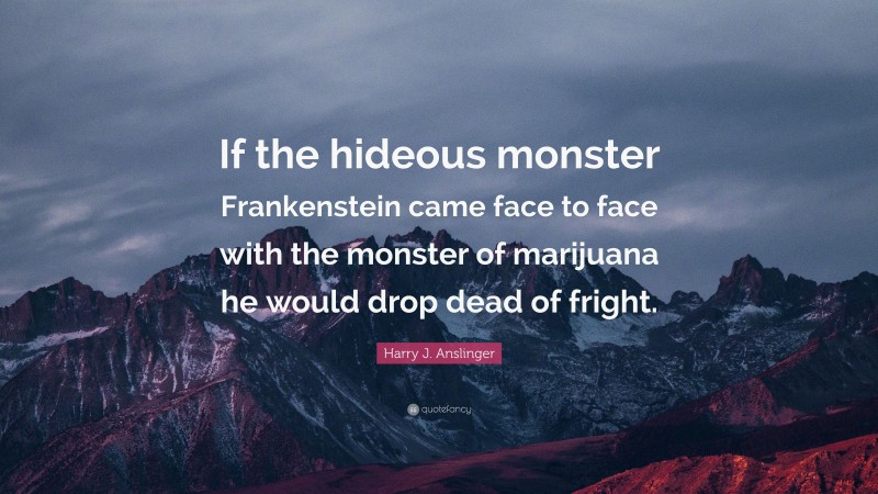 Harry J. Anslinger Quote: “If the hideous monster Frankenstein came face to face with the monster of marijuana he would drop dead of fright.”