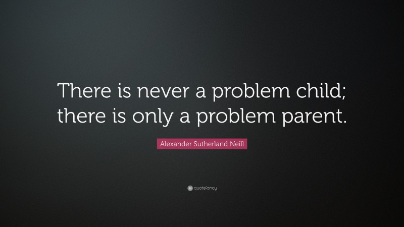 Alexander Sutherland Neill Quote: “There is never a problem child; there is only a problem parent.”