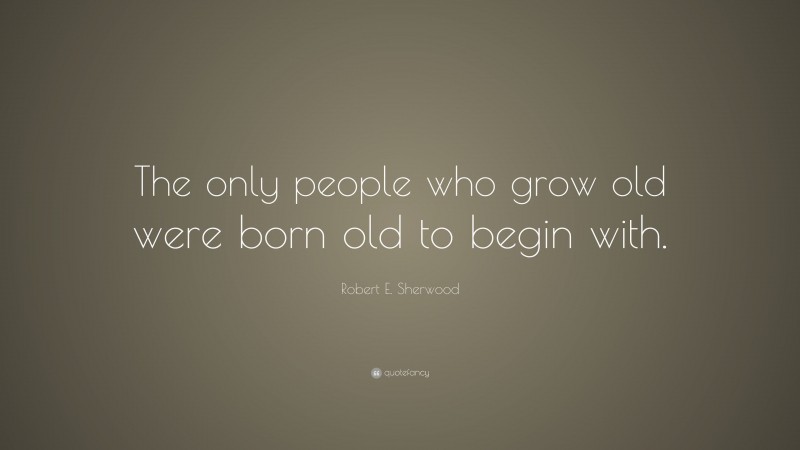 Robert E. Sherwood Quote: “The only people who grow old were born old to begin with.”