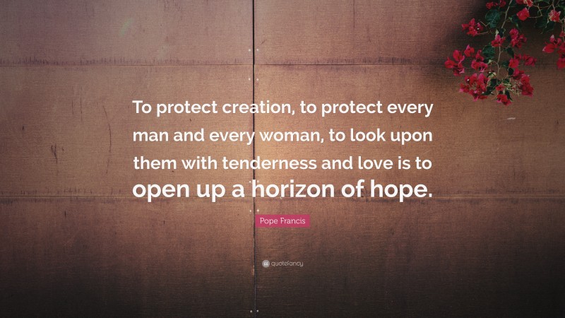 Pope Francis Quote: “To protect creation, to protect every man and every woman, to look upon them with tenderness and love is to open up a horizon of hope.”