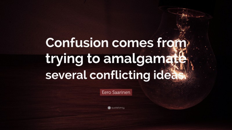 Eero Saarinen Quote: “Confusion comes from trying to amalgamate several conflicting ideas.”