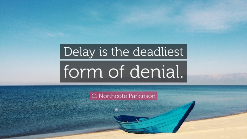 C. Northcote Parkinson Quote: “Delay is the deadliest form of denial.”