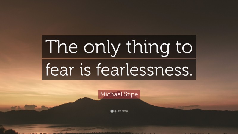 Michael Stipe Quote: “The only thing to fear is fearlessness.”