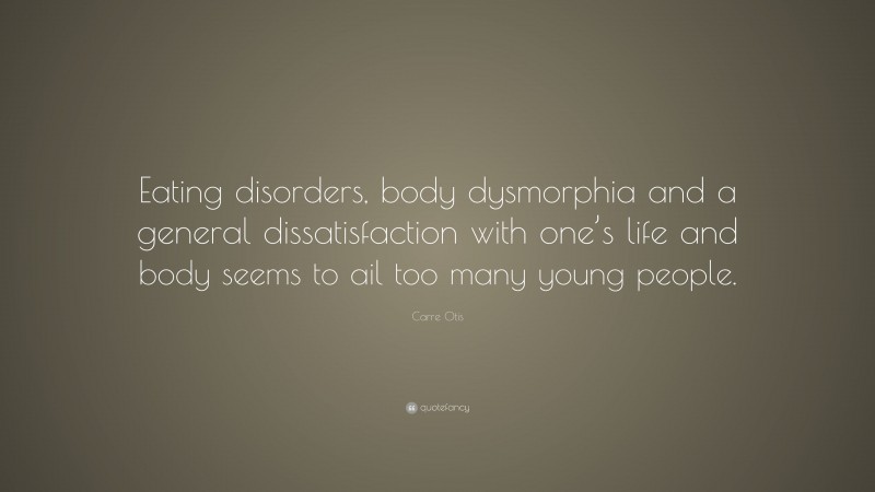 Carre Otis Quote: “Eating disorders, body dysmorphia and a general dissatisfaction with one’s life and body seems to ail too many young people.”