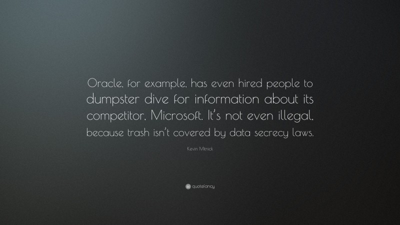 Kevin Mitnick Quote: “Oracle, for example, has even hired people to dumpster dive for information about its competitor, Microsoft. It’s not even illegal, because trash isn’t covered by data secrecy laws.”