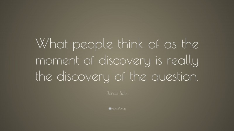Jonas Salk Quote: “What people think of as the moment of discovery is really the discovery of the question.”