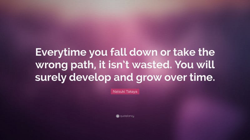 Natsuki Takaya Quote: “Everytime you fall down or take the wrong path, it isn’t wasted. You will surely develop and grow over time.”