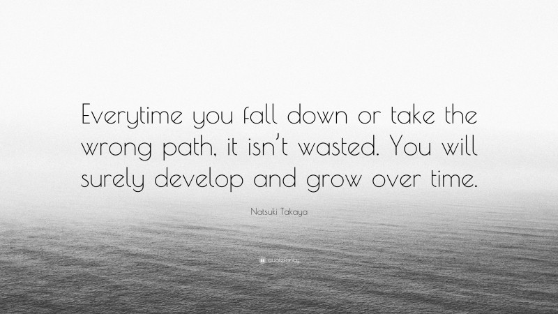 Natsuki Takaya Quote: “Everytime you fall down or take the wrong path, it isn’t wasted. You will surely develop and grow over time.”