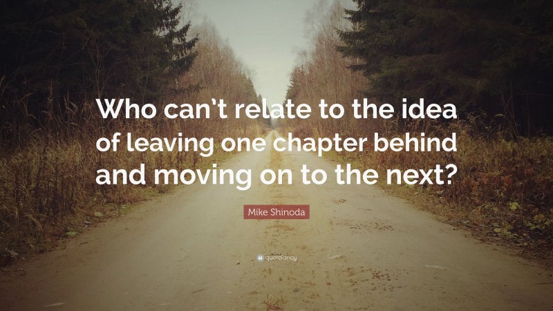 Mike Shinoda Quote: “Who can’t relate to the idea of leaving one chapter behind and moving on to the next?”