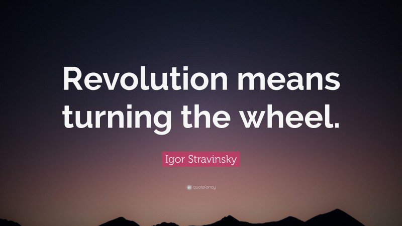 Igor Stravinsky Quote: “Revolution means turning the wheel.”