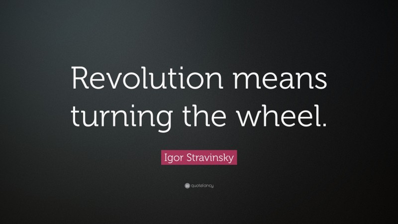 Igor Stravinsky Quote: “Revolution means turning the wheel.”