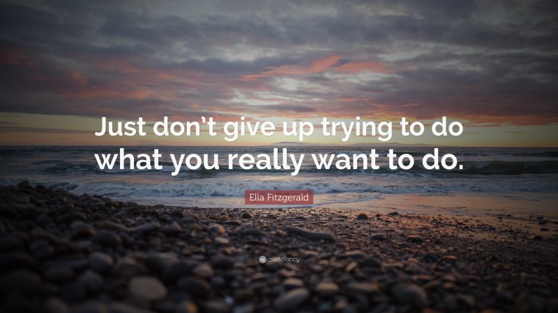 Ella Fitzgerald Quote: “Just don’t give up trying to do what you really want to do.”