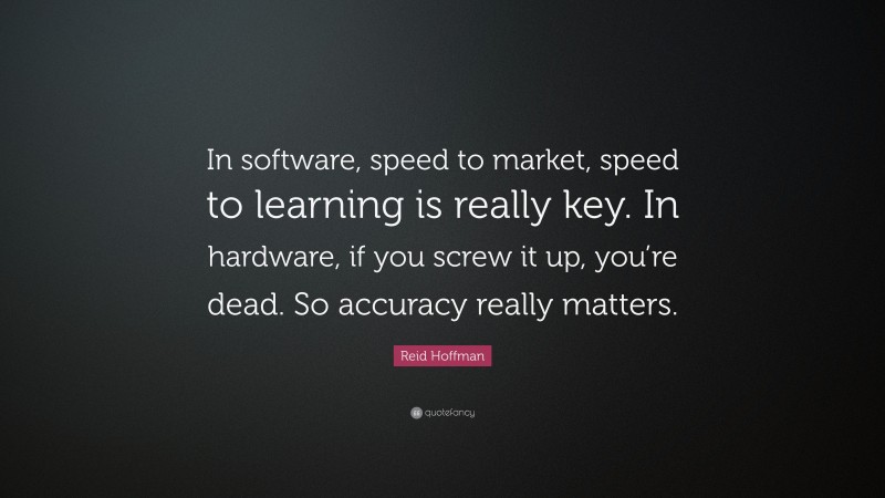 Reid Hoffman Quote: “In software, speed to market, speed to learning is really key. In hardware, if you screw it up, you’re dead. So accuracy really matters.”