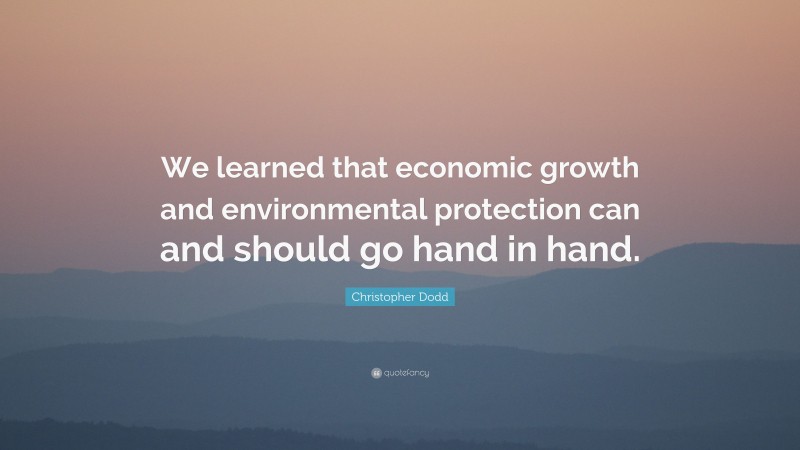 Christopher Dodd Quote: “We learned that economic growth and environmental protection can and should go hand in hand.”