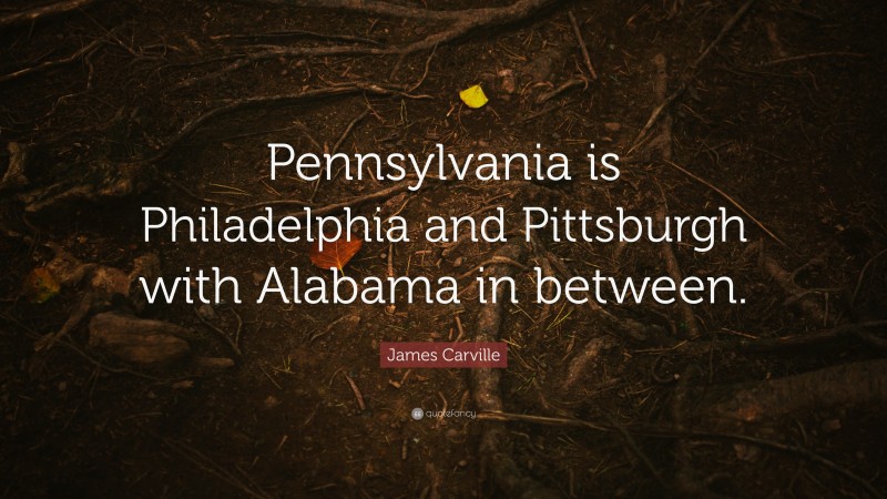 James Carville Quote: “Pennsylvania is Philadelphia and Pittsburgh with Alabama in between.”