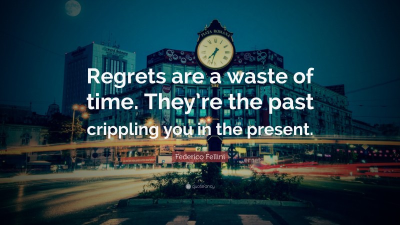 Federico Fellini Quote: “Regrets are a waste of time. They’re the past crippling you in the present.”