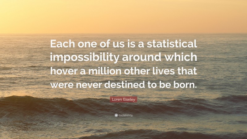 Loren Eiseley Quote: “Each one of us is a statistical impossibility around which hover a million other lives that were never destined to be born.”