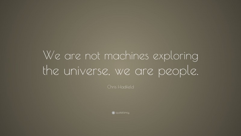 Chris Hadfield Quote: “We are not machines exploring the universe, we are people.”