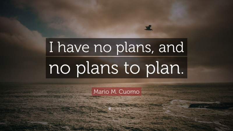 Mario M. Cuomo Quote: “I have no plans, and no plans to plan.”