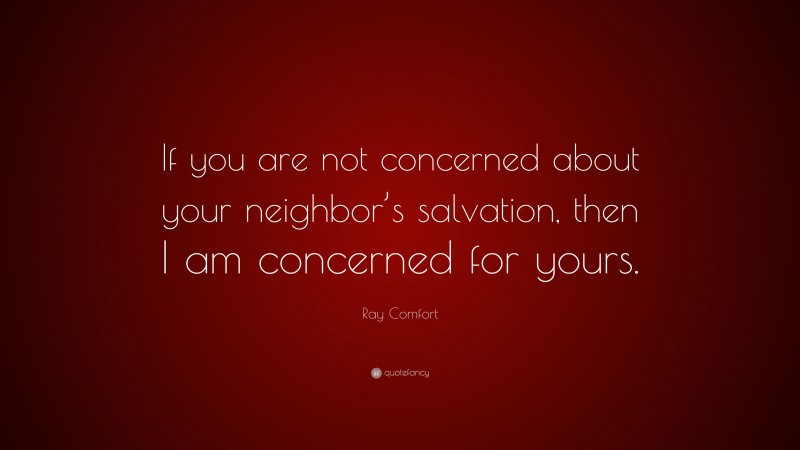 Ray Comfort Quote: “If you are not concerned about your neighbor’s salvation, then I am concerned for yours.”