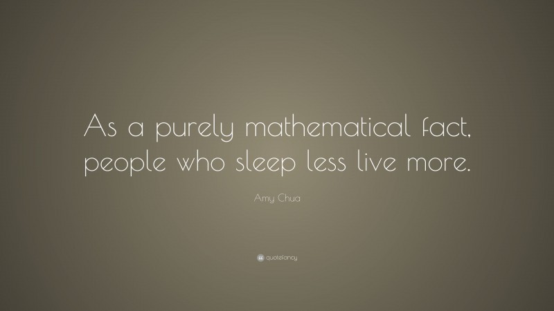 Amy Chua Quote: “As a purely mathematical fact, people who sleep less live more.”