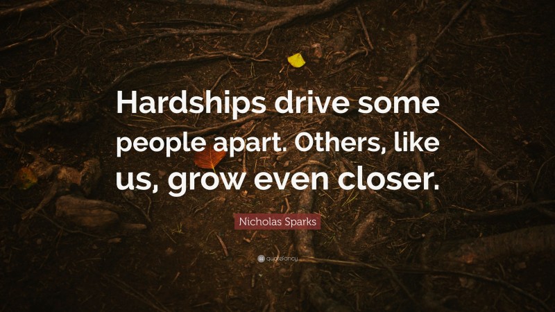Nicholas Sparks Quote: “Hardships drive some people apart. Others, like us, grow even closer.”