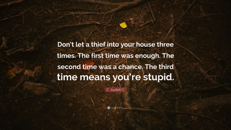 C. JoyBell C. Quote: “Don’t let a thief into your house three times. The first time was enough. The second time was a chance. The third time means you’re stupid.”