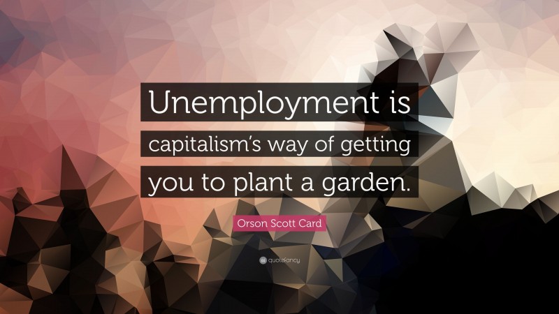 Orson Scott Card Quote: “Unemployment is capitalism’s way of getting you to plant a garden.”