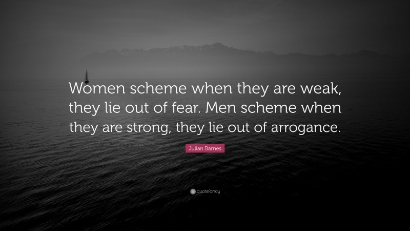 Julian Barnes Quote: “Women scheme when they are weak, they lie out of fear. Men scheme when they are strong, they lie out of arrogance.”