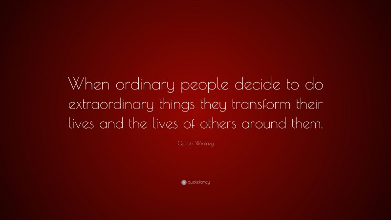Oprah Winfrey Quote: “When ordinary people decide to do extraordinary things they transform their lives and the lives of others around them.”