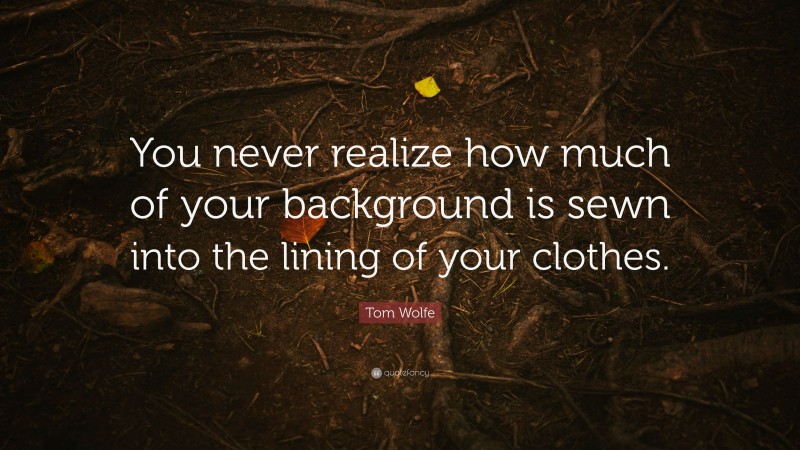 Tom Wolfe Quote: “You never realize how much of your background is sewn into the lining of your clothes.”