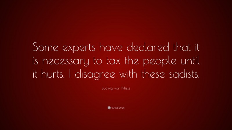 Ludwig von Mises Quote: “Some experts have declared that it is necessary to tax the people until it hurts. I disagree with these sadists.”