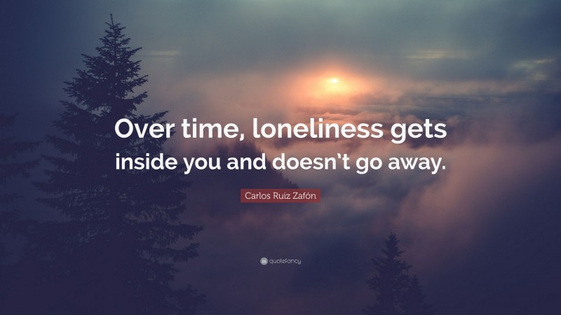 Carlos Ruiz Zafón Quote: “Over time, loneliness gets inside you and doesn’t go away.”