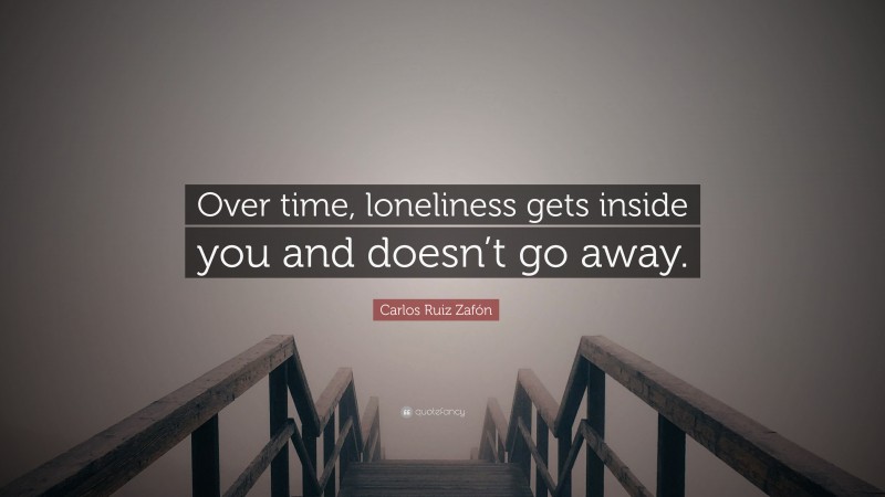 Carlos Ruiz Zafón Quote: “Over time, loneliness gets inside you and doesn’t go away.”