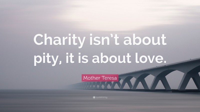 Mother Teresa Quote: “Charity isn’t about pity, it is about love.”