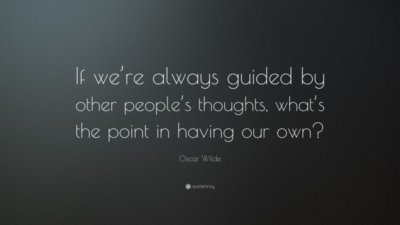Oscar Wilde Quote: “If we’re always guided by other people’s thoughts, what’s the point in having our own?”