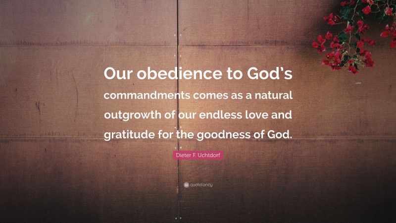 Dieter F. Uchtdorf Quote: “Our obedience to God’s commandments comes as a natural outgrowth of our endless love and gratitude for the goodness of God.”